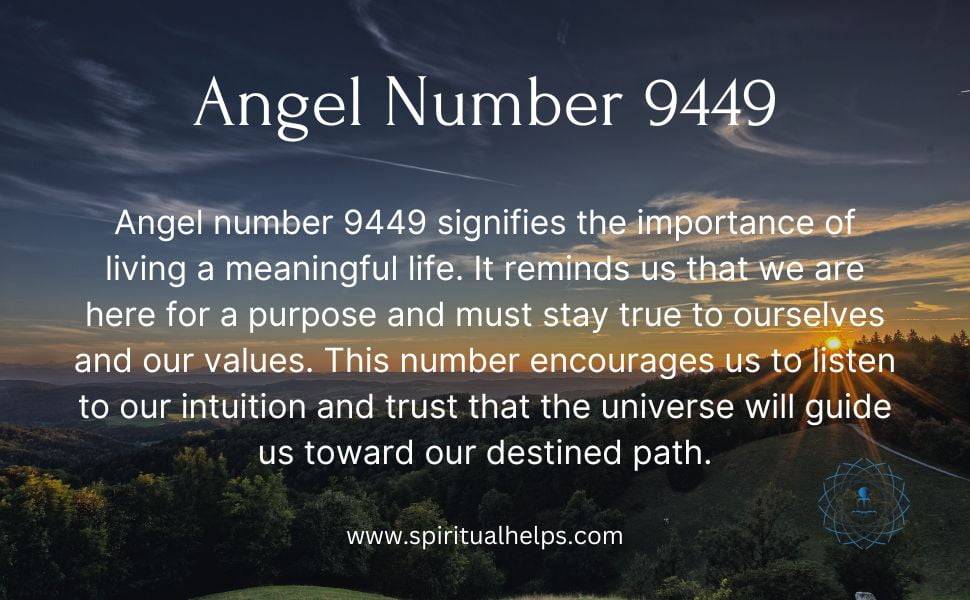 angel number 9449 signifies the importance of living a meaningful life. It reminds us that we are here for a purpose and must stay true to ourselves and our values. This number encourages us to listen to our intuition and trust that the universe will guide us toward our destined path.